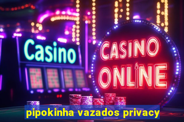 pipokinha vazados privacy